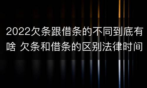 2022欠条跟借条的不同到底有啥 欠条和借条的区别法律时间多少年