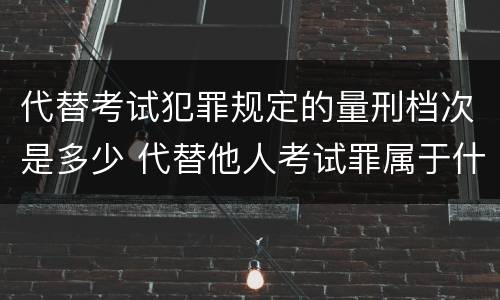 代替考试犯罪规定的量刑档次是多少 代替他人考试罪属于什么类犯罪