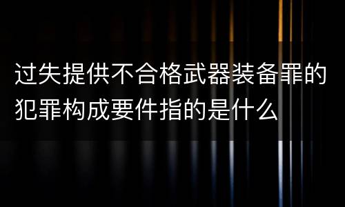 过失提供不合格武器装备罪的犯罪构成要件指的是什么