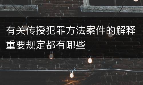 有关传授犯罪方法案件的解释重要规定都有哪些