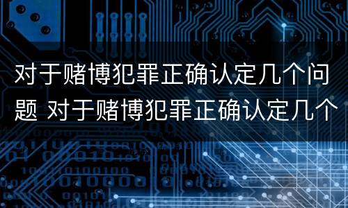 对于赌博犯罪正确认定几个问题 对于赌博犯罪正确认定几个问题是什么