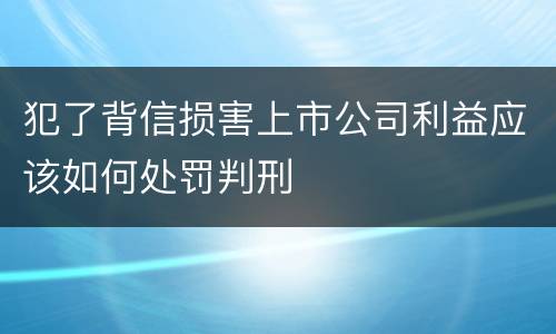 犯了背信损害上市公司利益应该如何处罚判刑
