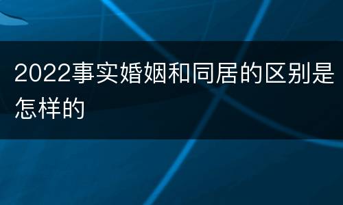 2022事实婚姻和同居的区别是怎样的
