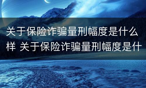 关于保险诈骗量刑幅度是什么样 关于保险诈骗量刑幅度是什么样的标准