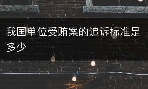 我国单位受贿案的追诉标准是多少