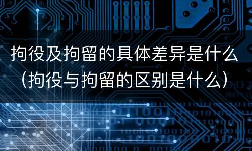 拘役及拘留的具体差异是什么（拘役与拘留的区别是什么）