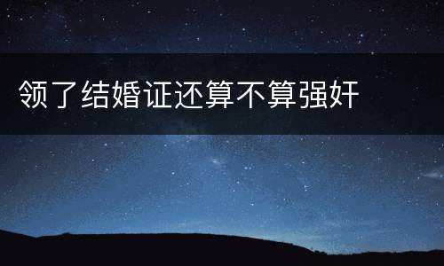 领了结婚证还算不算强奸