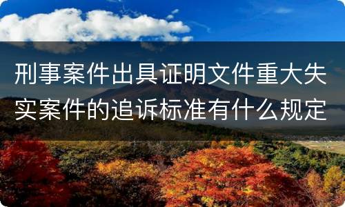 刑事案件出具证明文件重大失实案件的追诉标准有什么规定