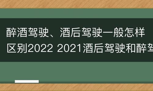 醉酒驾驶、酒后驾驶一般怎样区别2022 2021酒后驾驶和醉驾的区别