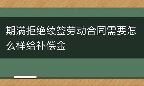 期满拒绝续签劳动合同需要怎么样给补偿金