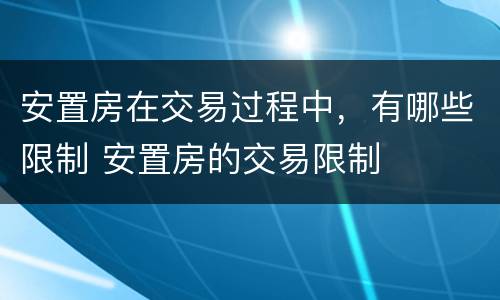 安置房在交易过程中，有哪些限制 安置房的交易限制