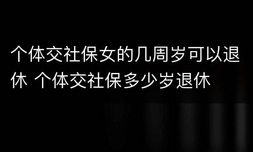 个体交社保女的几周岁可以退休 个体交社保多少岁退休