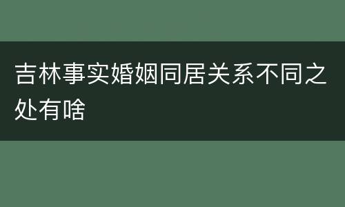 吉林事实婚姻同居关系不同之处有啥