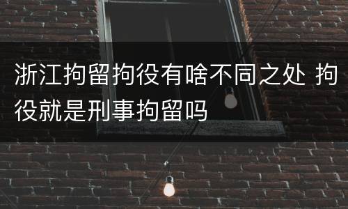 浙江拘留拘役有啥不同之处 拘役就是刑事拘留吗