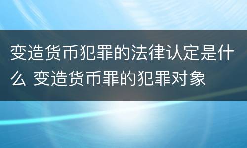 变造货币犯罪的法律认定是什么 变造货币罪的犯罪对象