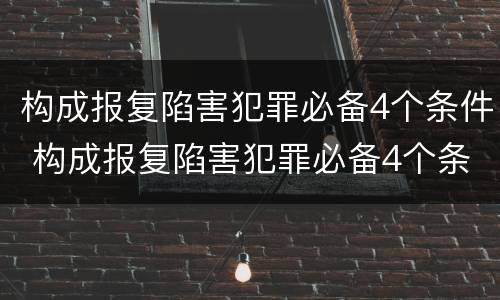 构成报复陷害犯罪必备4个条件 构成报复陷害犯罪必备4个条件是