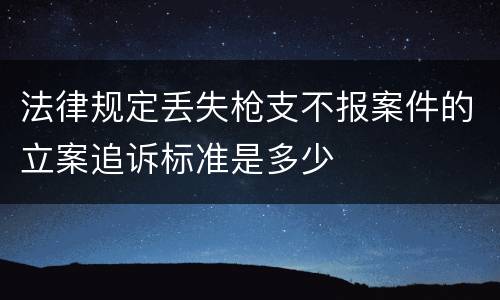 法律规定丢失枪支不报案件的立案追诉标准是多少