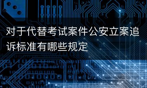 对于代替考试案件公安立案追诉标准有哪些规定