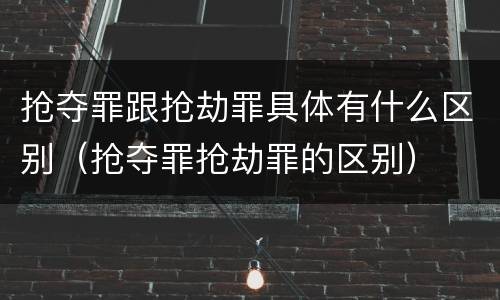 抢夺罪跟抢劫罪具体有什么区别（抢夺罪抢劫罪的区别）