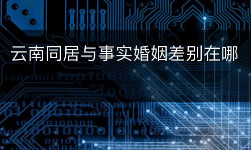 云南同居与事实婚姻差别在哪