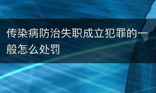 传染病防治失职成立犯罪的一般怎么处罚