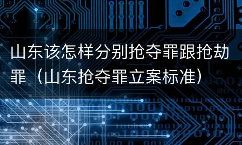 山东该怎样分别抢夺罪跟抢劫罪（山东抢夺罪立案标准）