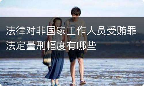 法律对非国家工作人员受贿罪法定量刑幅度有哪些