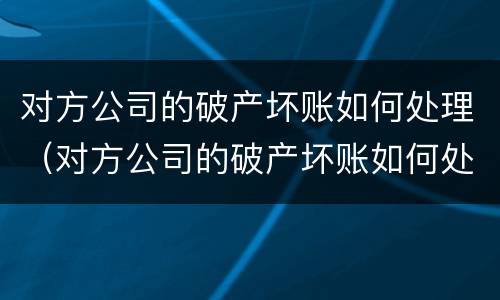 对方公司的破产坏账如何处理（对方公司的破产坏账如何处理好）