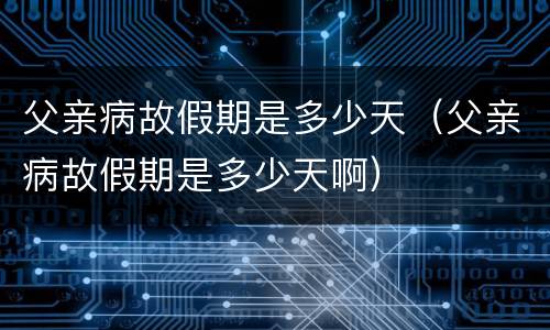 父亲病故假期是多少天（父亲病故假期是多少天啊）