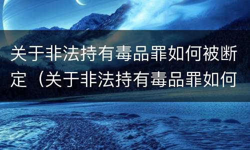 关于非法持有毒品罪如何被断定（关于非法持有毒品罪如何被断定犯罪）