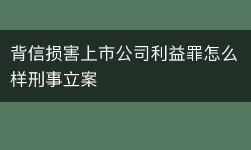 背信损害上市公司利益罪怎么样刑事立案