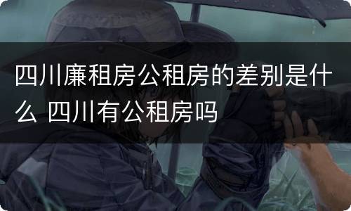 四川廉租房公租房的差别是什么 四川有公租房吗