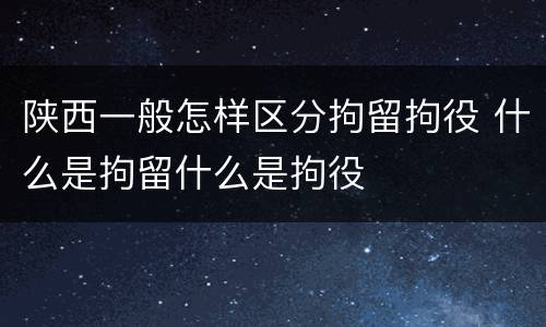 陕西一般怎样区分拘留拘役 什么是拘留什么是拘役