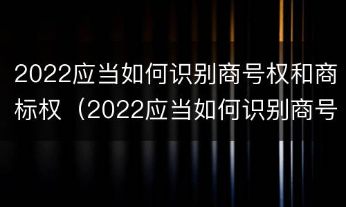 2022应当如何识别商号权和商标权（2022应当如何识别商号权和商标权的区别）