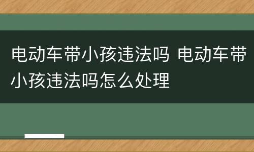 电动车带小孩违法吗 电动车带小孩违法吗怎么处理