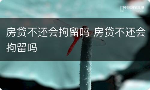 房贷不还会拘留吗 房贷不还会拘留吗