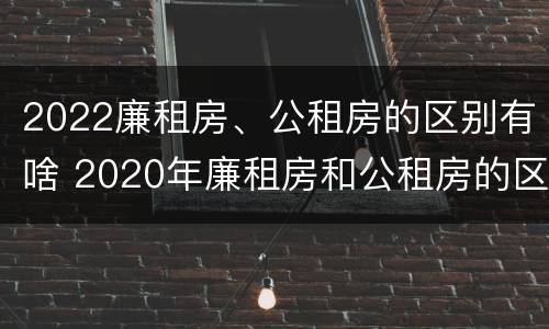 2022廉租房、公租房的区别有啥 2020年廉租房和公租房的区别