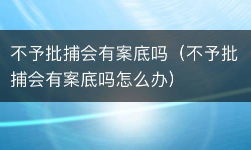 不予批捕会有案底吗（不予批捕会有案底吗怎么办）