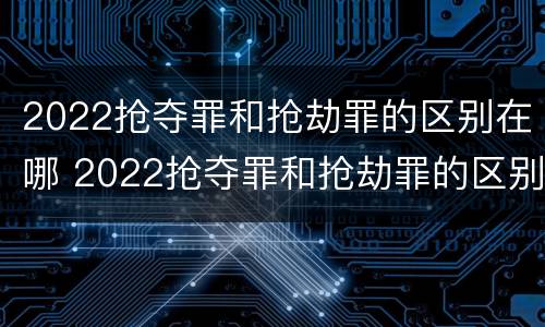 2022抢夺罪和抢劫罪的区别在哪 2022抢夺罪和抢劫罪的区别在哪儿