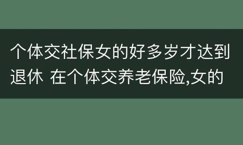 个体交社保女的好多岁才达到退休 在个体交养老保险,女的多大岁数可以退休