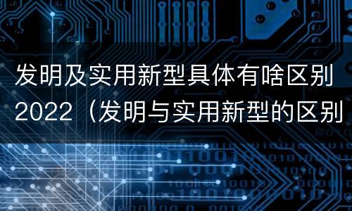 发明及实用新型具体有啥区别2022（发明与实用新型的区别有哪些）