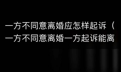 一方不同意离婚应怎样起诉（一方不同意离婚一方起诉能离婚吗）
