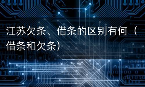 江苏欠条、借条的区别有何（借条和欠条）