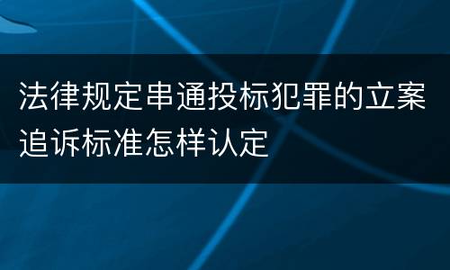 法律规定串通投标犯罪的立案追诉标准怎样认定