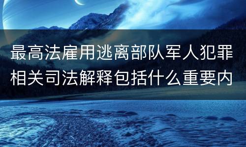 最高法雇用逃离部队军人犯罪相关司法解释包括什么重要内容