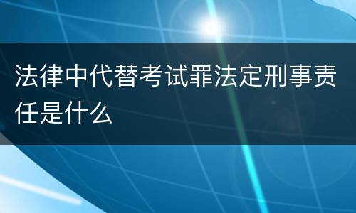 法律中代替考试罪法定刑事责任是什么