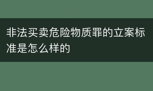 非法买卖危险物质罪的立案标准是怎么样的