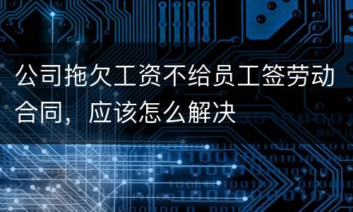 公司拖欠工资不给员工签劳动合同，应该怎么解决