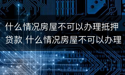 什么情况房屋不可以办理抵押贷款 什么情况房屋不可以办理抵押贷款了