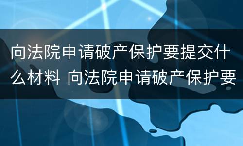 向法院申请破产保护要提交什么材料 向法院申请破产保护要提交什么材料呢